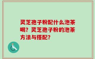 灵芝孢子粉配什么泡茶喝？灵芝孢子粉的泡茶方法与搭配？