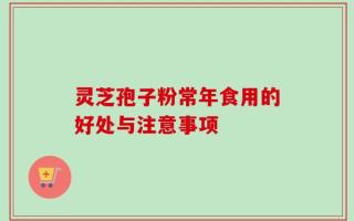 灵芝孢子粉常年食用的好处与注意事项