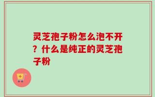灵芝孢子粉怎么泡不开？什么是纯正的灵芝孢子粉