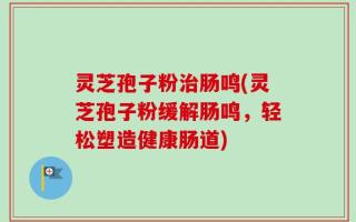 灵芝孢子粉治肠鸣(灵芝孢子粉缓解肠鸣，轻松塑造健康肠道)