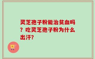 灵芝孢子粉能治贫血吗？吃灵芝孢子粉为什么出汗？
