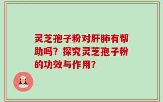 灵芝孢子粉对肝肺有帮助吗？探究灵芝孢子粉的功效与作用？