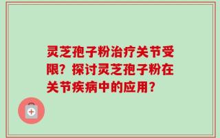 灵芝孢子粉治疗关节受限？探讨灵芝孢子粉在关节疾病中的应用？