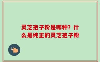 灵芝孢子粉是哪种？什么是纯正的灵芝孢子粉