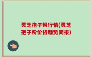 灵芝孢子粉行情(灵芝孢子粉价格趋势简报)