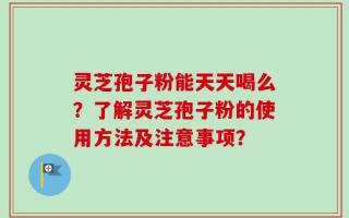 灵芝孢子粉能天天喝么？了解灵芝孢子粉的使用方法及注意事项？