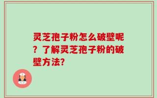 灵芝孢子粉怎么破壁呢？了解灵芝孢子粉的破壁方法？