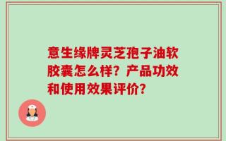 意生缘牌灵芝孢子油软胶囊怎么样？产品功效和使用效果评价？
