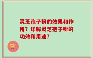 灵芝孢子粉的效果和作用？详解灵芝孢子粉的功效和用途？