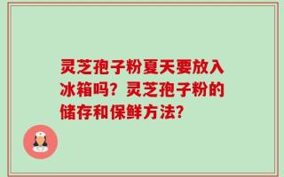 灵芝孢子粉夏天要放入冰箱吗？灵芝孢子粉的储存和保鲜方法？