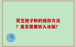 灵芝孢子粉的保存方法？是否需要放入冰箱？