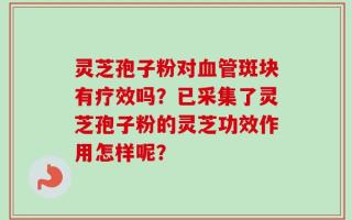 灵芝孢子粉对血管斑块有疗效吗？已采集了灵芝孢子粉的灵芝功效作用怎样呢？