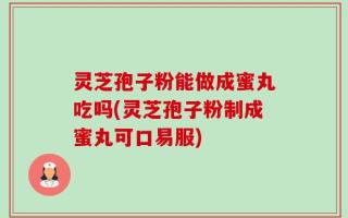 灵芝孢子粉能做成蜜丸吃吗(灵芝孢子粉制成蜜丸可口易服)