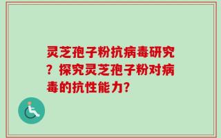 灵芝孢子粉抗病毒研究？探究灵芝孢子粉对病毒的抗性能力？