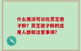 什么情况可以吃灵芝孢子粉？灵芝孢子粉的适用人群和注意事项？