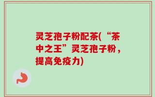 灵芝孢子粉配茶(“茶中之王”灵芝孢子粉，提高免疫力)