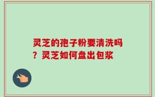 灵芝的孢子粉要清洗吗？灵芝如何盘出包浆