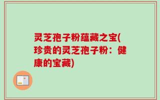 灵芝孢子粉蕴藏之宝(珍贵的灵芝孢子粉：健康的宝藏)