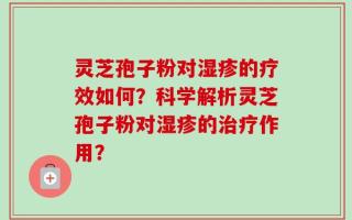 灵芝孢子粉对湿疹的疗效如何？科学解析灵芝孢子粉对湿疹的治疗作用？