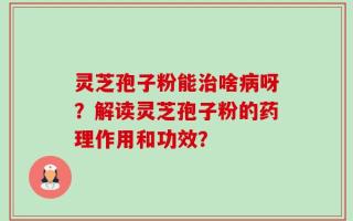 灵芝孢子粉能治啥病呀？解读灵芝孢子粉的药理作用和功效？