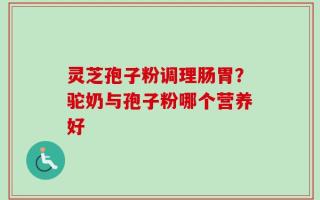 灵芝孢子粉调理肠胃？驼奶与孢子粉哪个营养好