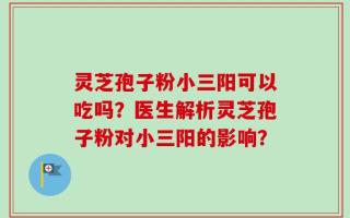 灵芝孢子粉小三阳可以吃吗？医生解析灵芝孢子粉对小三阳的影响？