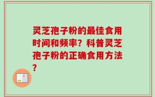 灵芝孢子粉的最佳食用时间和频率？科普灵芝孢子粉的正确食用方法？