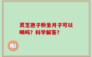 灵芝孢子粉坐月子可以喝吗？科学解答？