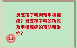 灵芝孢子粉调理甲状腺癌？灵芝孢子粉的功效及甲状腺癌的预防和治疗？