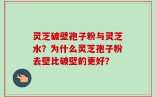 灵芝破壁孢子粉与灵芝水？为什么灵芝孢子粉去壁比破壁的更好？