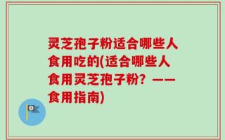 灵芝孢子粉适合哪些人食用吃的(适合哪些人食用灵芝孢子粉？——食用指南)