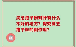 灵芝孢子粉对肝有什么不好的地方？探究灵芝孢子粉的副作用？