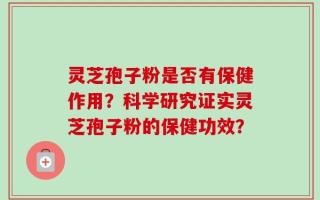 灵芝孢子粉是否有保健作用？科学研究证实灵芝孢子粉的保健功效？