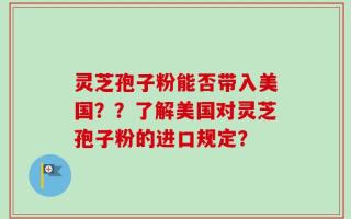 灵芝孢子粉能否带入美国？？了解美国对灵芝孢子粉的进口规定？