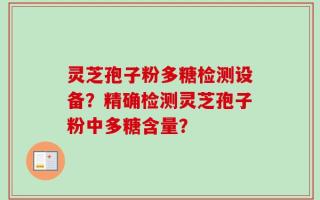灵芝孢子粉多糖检测设备？精确检测灵芝孢子粉中多糖含量？