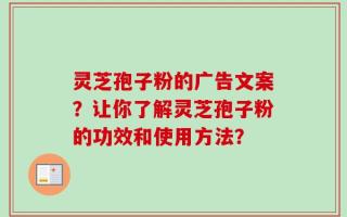 灵芝孢子粉的广告文案？让你了解灵芝孢子粉的功效和使用方法？