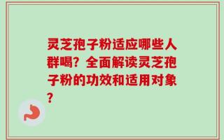 灵芝孢子粉适应哪些人群喝？全面解读灵芝孢子粉的功效和适用对象？