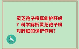 灵芝孢子粉真能护肝吗？科学解析灵芝孢子粉对肝脏的保护作用？