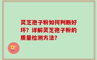 灵芝孢子粉如何判断好坏？详解灵芝孢子粉的质量检测方法？