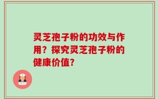 灵芝孢子粉的功效与作用？探究灵芝孢子粉的健康价值？