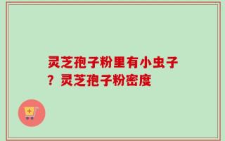 灵芝孢子粉里有小虫子？灵芝孢子粉密度
