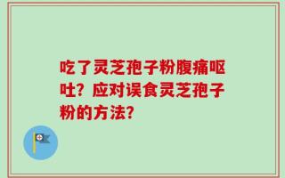 吃了灵芝孢子粉腹痛呕吐？应对误食灵芝孢子粉的方法？