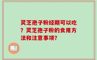 灵芝孢子粉经期可以吃？灵芝孢子粉的食用方法和注意事项？