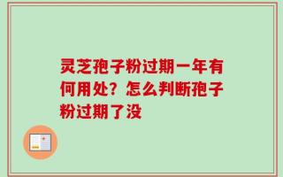 灵芝孢子粉过期一年有何用处？怎么判断孢子粉过期了没