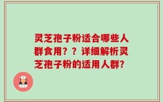 灵芝孢子粉适合哪些人群食用？？详细解析灵芝孢子粉的适用人群？