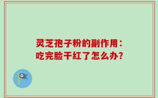 灵芝孢子粉的副作用：吃完脸干红了怎么办？