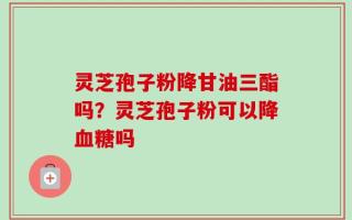 灵芝孢子粉降甘油三酯吗？灵芝孢子粉可以降血糖吗