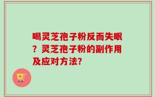喝灵芝孢子粉反而失眠？灵芝孢子粉的副作用及应对方法？