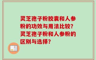 灵芝孢子粉胶囊和人参粉的功效与用法比较？灵芝孢子粉和人参粉的区别与选择？