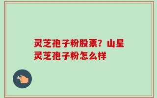 灵芝孢子粉股票？山星灵芝孢子粉怎么样